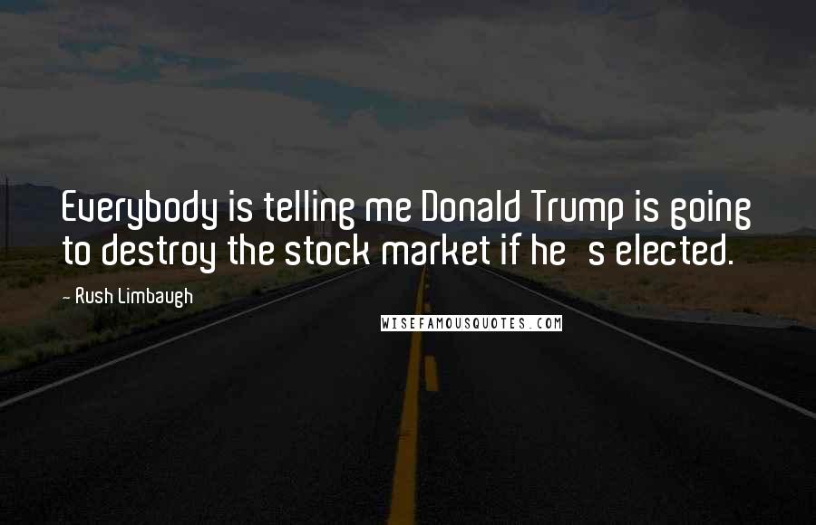 Rush Limbaugh Quotes: Everybody is telling me Donald Trump is going to destroy the stock market if he's elected.