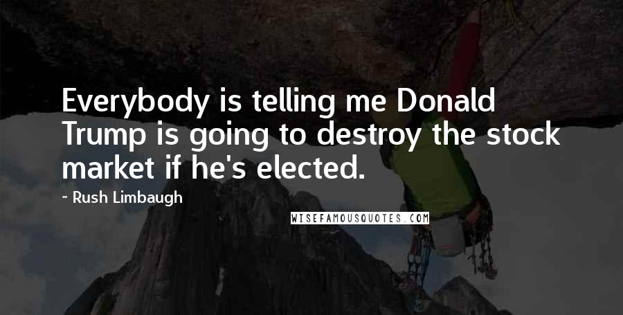 Rush Limbaugh Quotes: Everybody is telling me Donald Trump is going to destroy the stock market if he's elected.