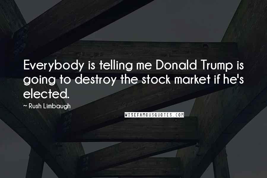 Rush Limbaugh Quotes: Everybody is telling me Donald Trump is going to destroy the stock market if he's elected.