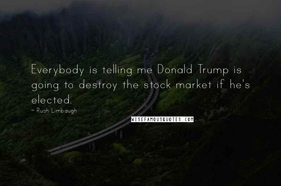 Rush Limbaugh Quotes: Everybody is telling me Donald Trump is going to destroy the stock market if he's elected.