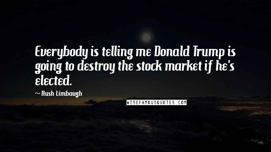 Rush Limbaugh Quotes: Everybody is telling me Donald Trump is going to destroy the stock market if he's elected.