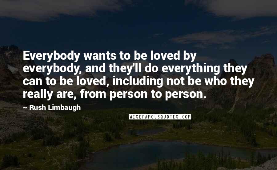 Rush Limbaugh Quotes: Everybody wants to be loved by everybody, and they'll do everything they can to be loved, including not be who they really are, from person to person.