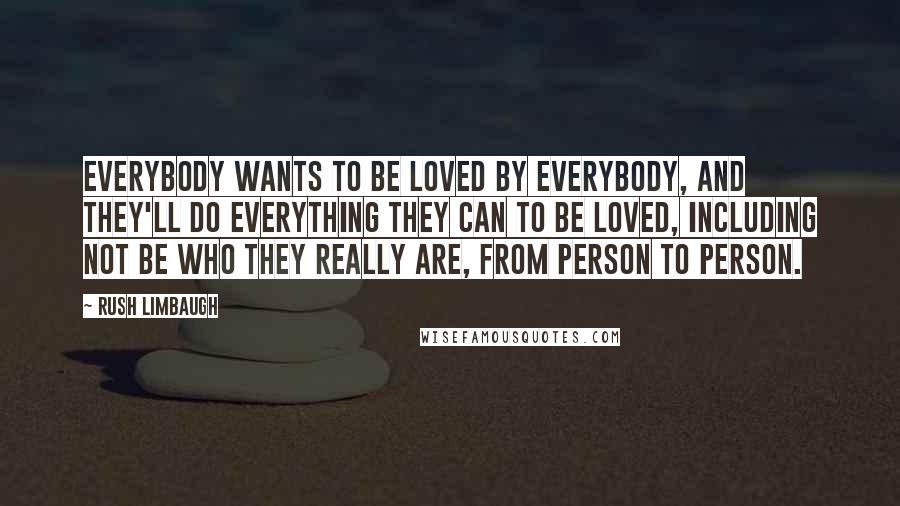 Rush Limbaugh Quotes: Everybody wants to be loved by everybody, and they'll do everything they can to be loved, including not be who they really are, from person to person.