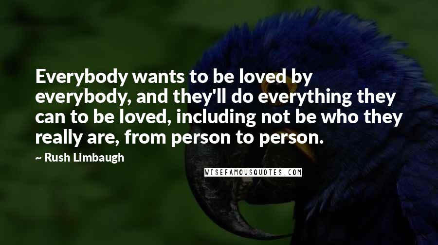 Rush Limbaugh Quotes: Everybody wants to be loved by everybody, and they'll do everything they can to be loved, including not be who they really are, from person to person.