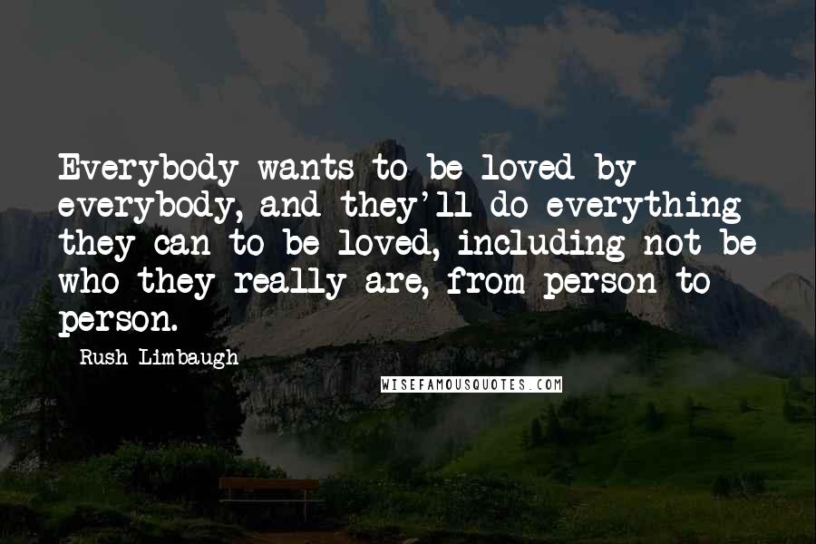 Rush Limbaugh Quotes: Everybody wants to be loved by everybody, and they'll do everything they can to be loved, including not be who they really are, from person to person.