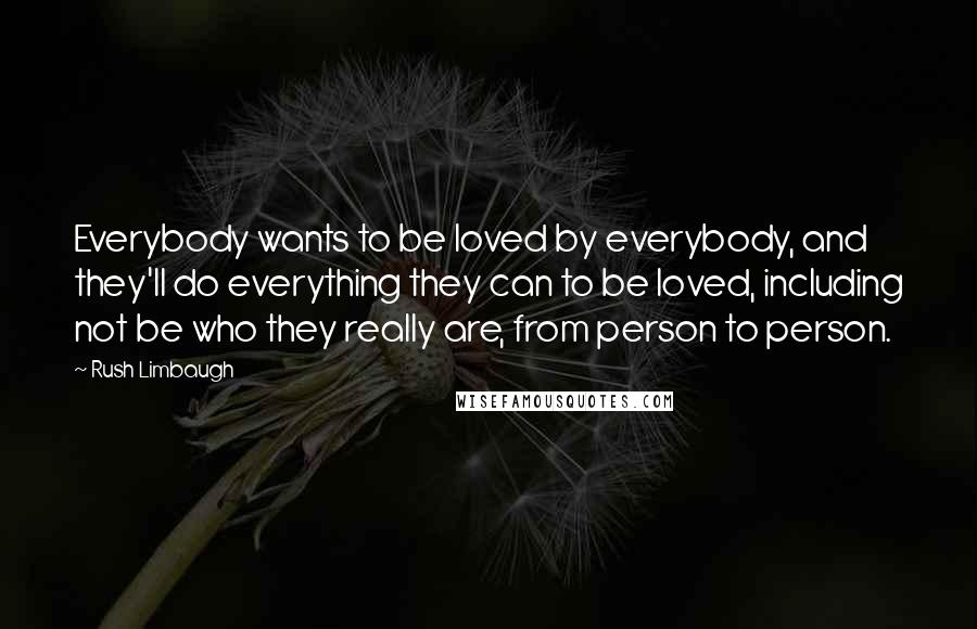 Rush Limbaugh Quotes: Everybody wants to be loved by everybody, and they'll do everything they can to be loved, including not be who they really are, from person to person.