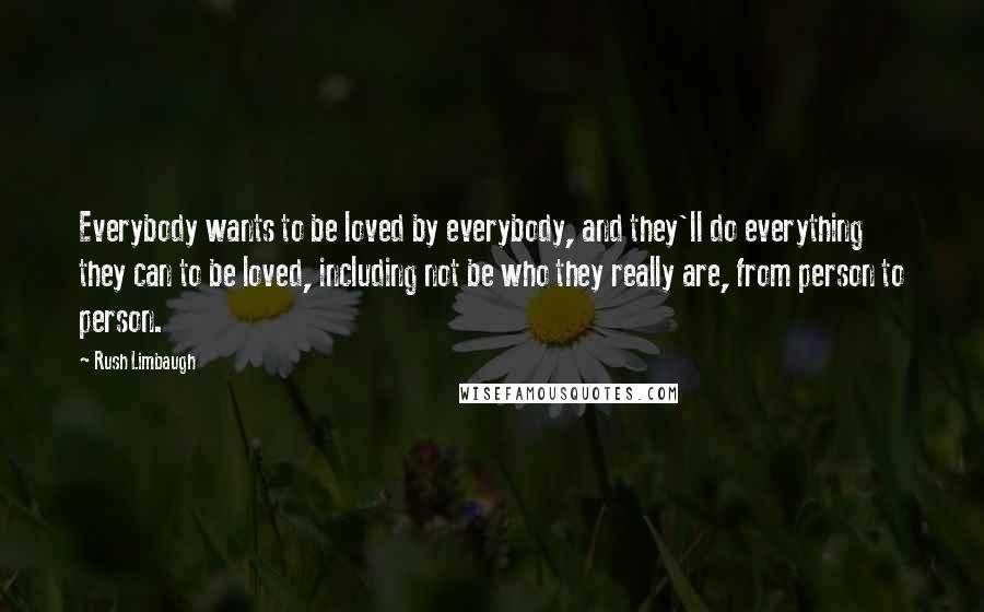 Rush Limbaugh Quotes: Everybody wants to be loved by everybody, and they'll do everything they can to be loved, including not be who they really are, from person to person.