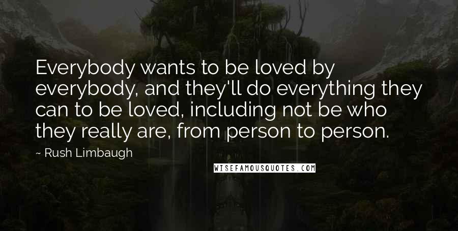 Rush Limbaugh Quotes: Everybody wants to be loved by everybody, and they'll do everything they can to be loved, including not be who they really are, from person to person.