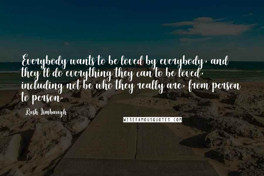 Rush Limbaugh Quotes: Everybody wants to be loved by everybody, and they'll do everything they can to be loved, including not be who they really are, from person to person.