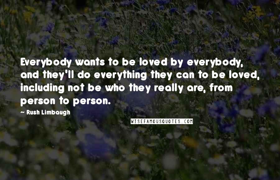 Rush Limbaugh Quotes: Everybody wants to be loved by everybody, and they'll do everything they can to be loved, including not be who they really are, from person to person.