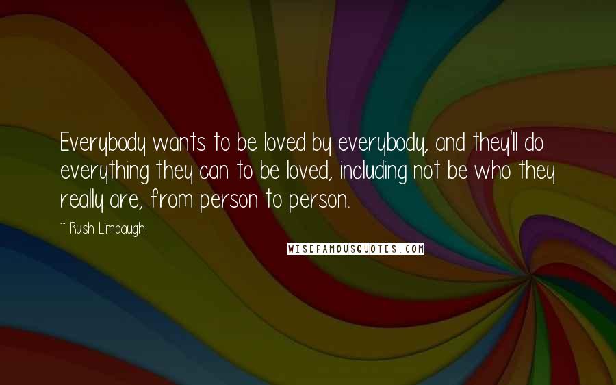 Rush Limbaugh Quotes: Everybody wants to be loved by everybody, and they'll do everything they can to be loved, including not be who they really are, from person to person.