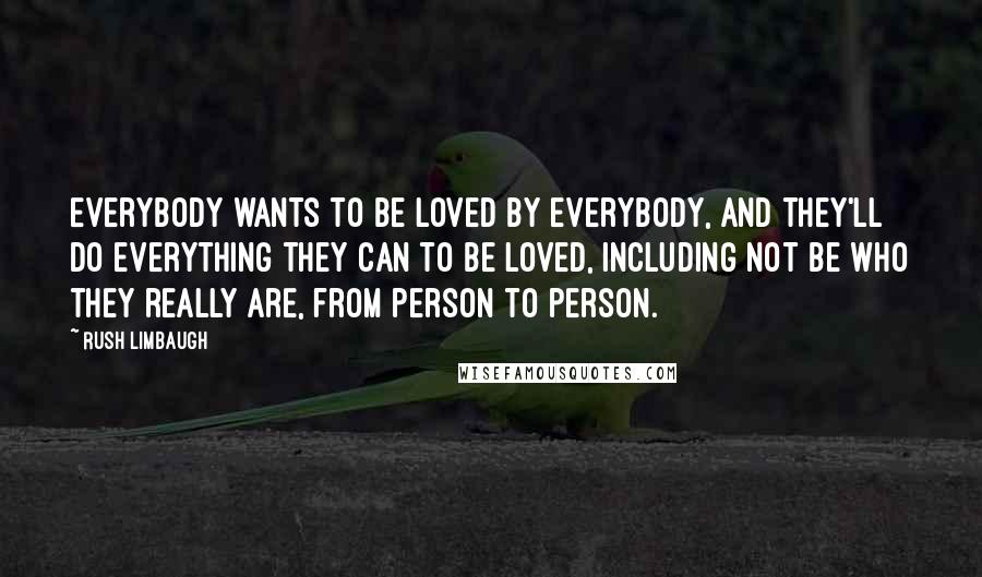 Rush Limbaugh Quotes: Everybody wants to be loved by everybody, and they'll do everything they can to be loved, including not be who they really are, from person to person.