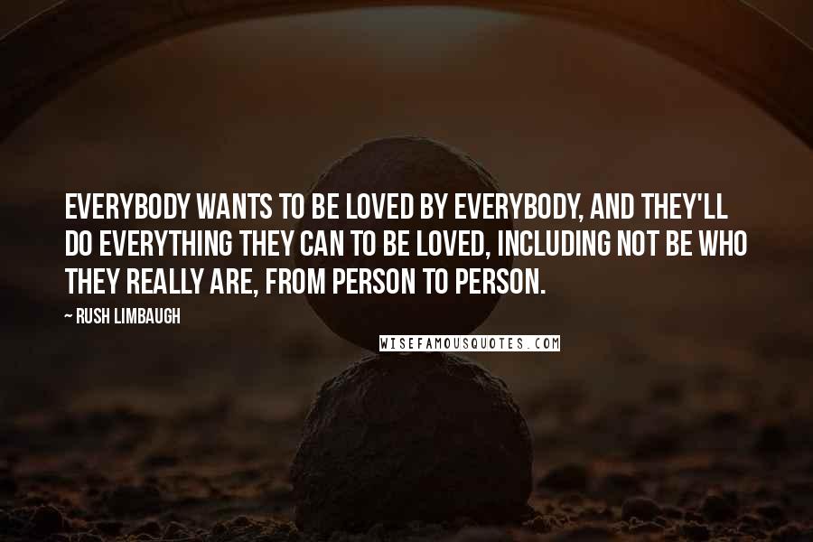 Rush Limbaugh Quotes: Everybody wants to be loved by everybody, and they'll do everything they can to be loved, including not be who they really are, from person to person.