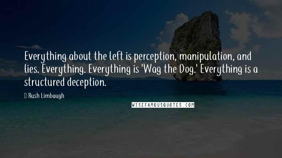 Rush Limbaugh Quotes: Everything about the left is perception, manipulation, and lies. Everything. Everything is 'Wag the Dog.' Everything is a structured deception.