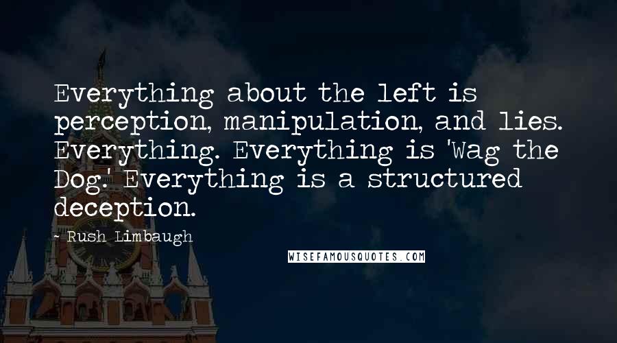 Rush Limbaugh Quotes: Everything about the left is perception, manipulation, and lies. Everything. Everything is 'Wag the Dog.' Everything is a structured deception.