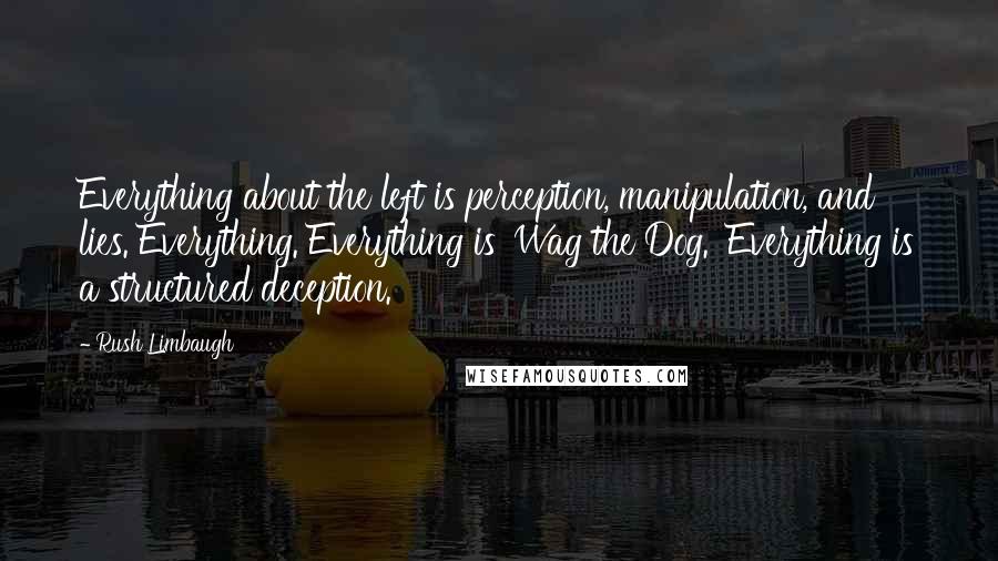 Rush Limbaugh Quotes: Everything about the left is perception, manipulation, and lies. Everything. Everything is 'Wag the Dog.' Everything is a structured deception.