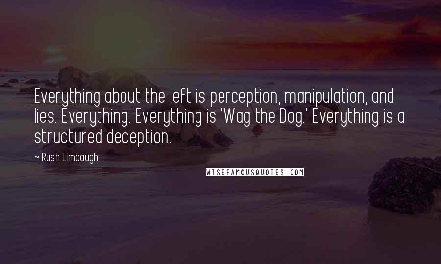 Rush Limbaugh Quotes: Everything about the left is perception, manipulation, and lies. Everything. Everything is 'Wag the Dog.' Everything is a structured deception.