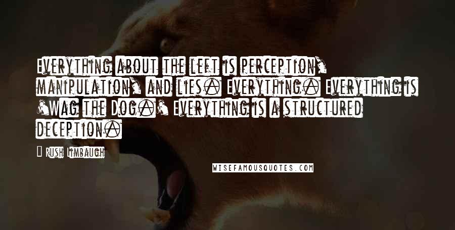 Rush Limbaugh Quotes: Everything about the left is perception, manipulation, and lies. Everything. Everything is 'Wag the Dog.' Everything is a structured deception.