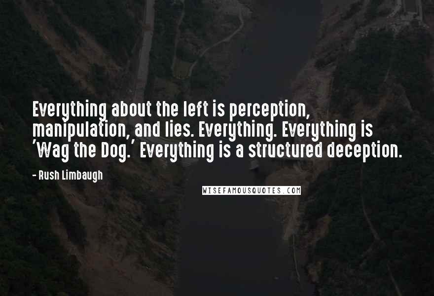 Rush Limbaugh Quotes: Everything about the left is perception, manipulation, and lies. Everything. Everything is 'Wag the Dog.' Everything is a structured deception.