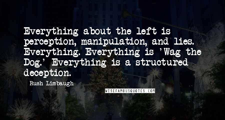 Rush Limbaugh Quotes: Everything about the left is perception, manipulation, and lies. Everything. Everything is 'Wag the Dog.' Everything is a structured deception.