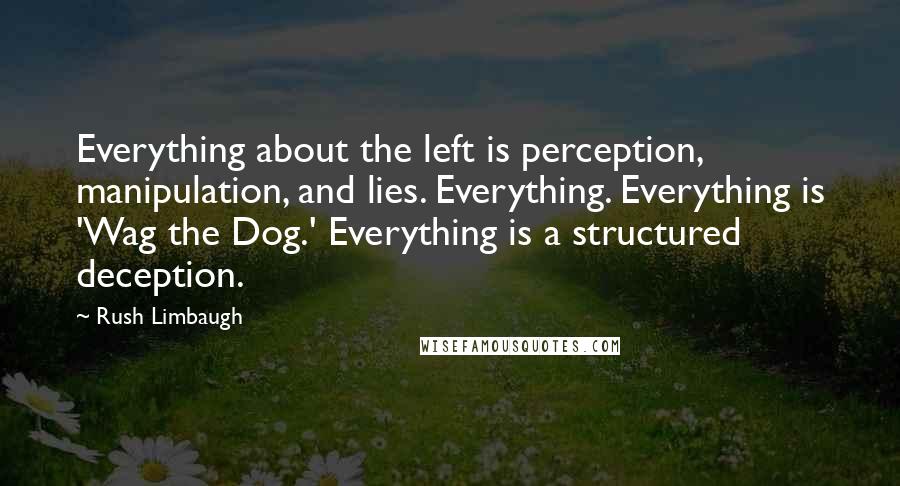 Rush Limbaugh Quotes: Everything about the left is perception, manipulation, and lies. Everything. Everything is 'Wag the Dog.' Everything is a structured deception.