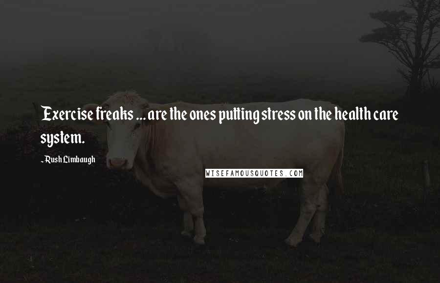 Rush Limbaugh Quotes: Exercise freaks ... are the ones putting stress on the health care system.