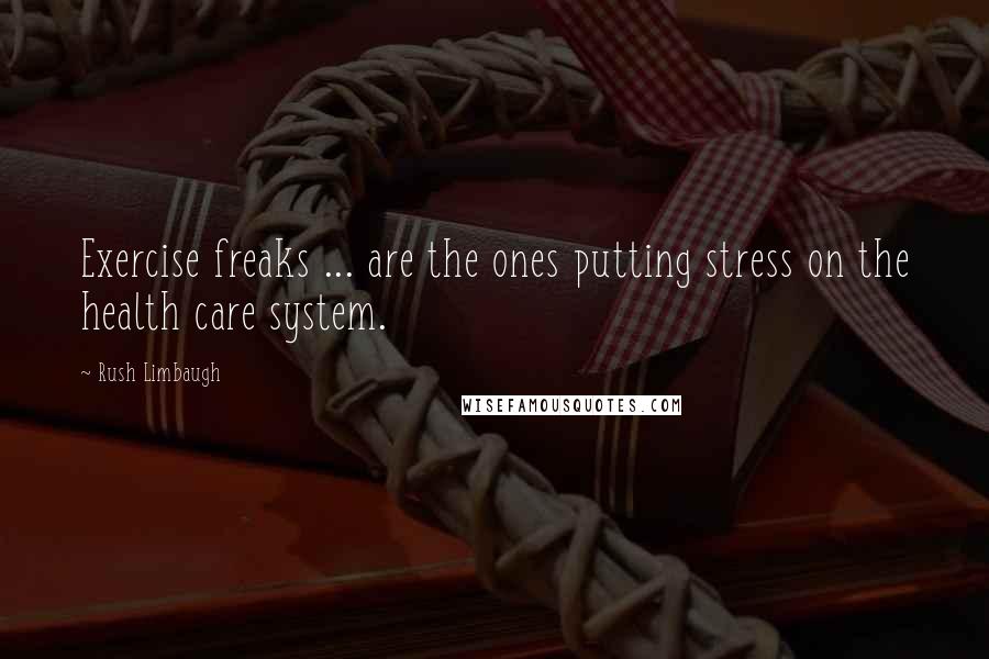 Rush Limbaugh Quotes: Exercise freaks ... are the ones putting stress on the health care system.