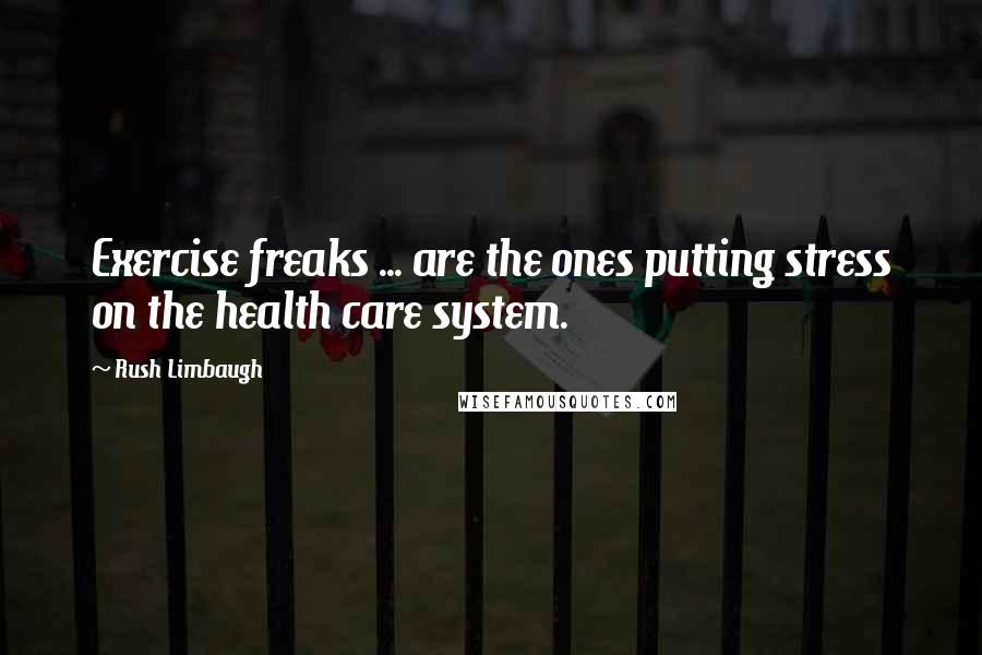 Rush Limbaugh Quotes: Exercise freaks ... are the ones putting stress on the health care system.