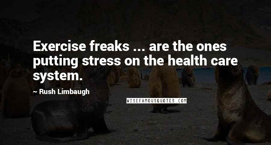 Rush Limbaugh Quotes: Exercise freaks ... are the ones putting stress on the health care system.