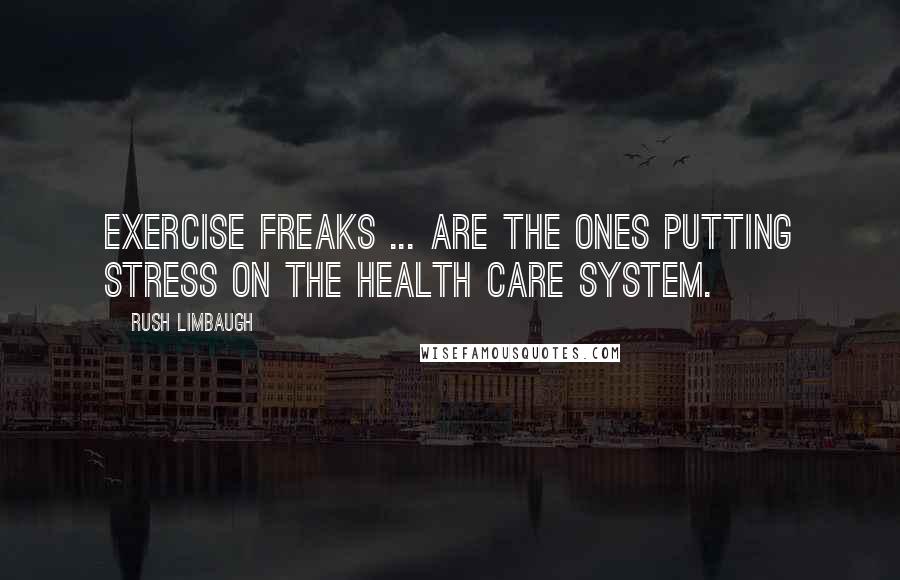 Rush Limbaugh Quotes: Exercise freaks ... are the ones putting stress on the health care system.