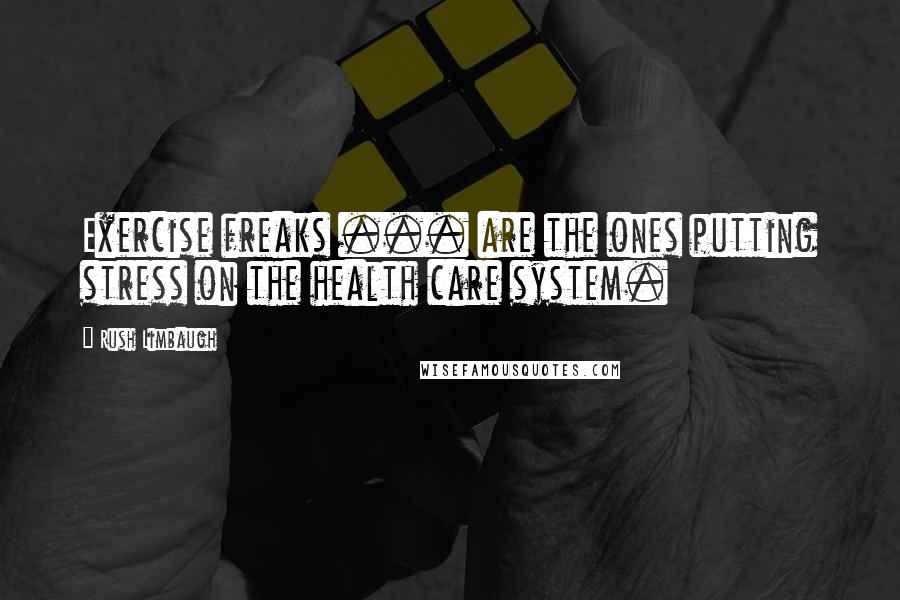 Rush Limbaugh Quotes: Exercise freaks ... are the ones putting stress on the health care system.
