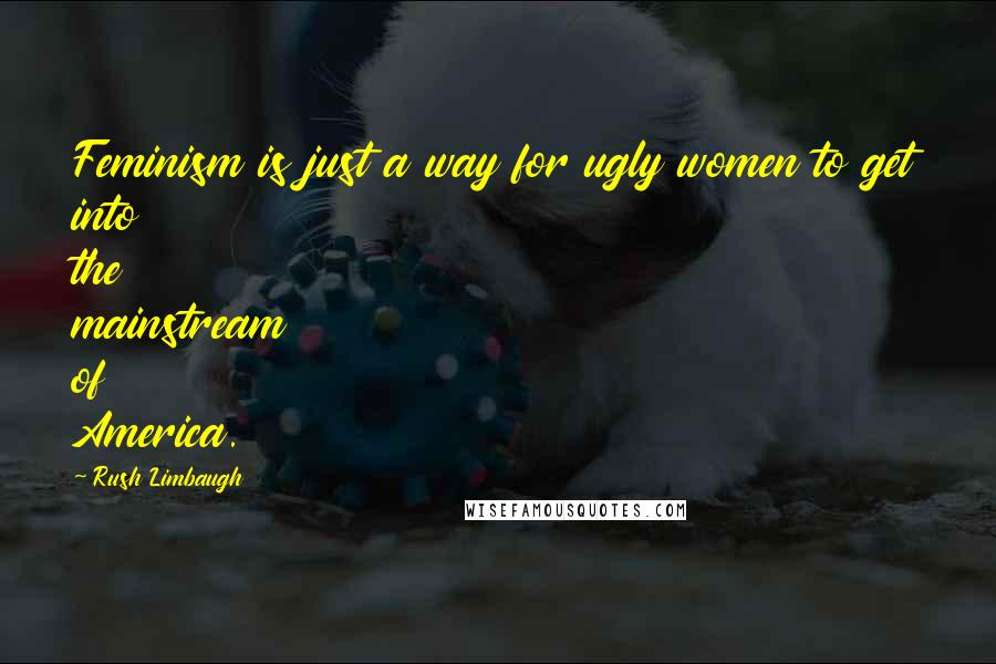 Rush Limbaugh Quotes: Feminism is just a way for ugly women to get into the mainstream of America.