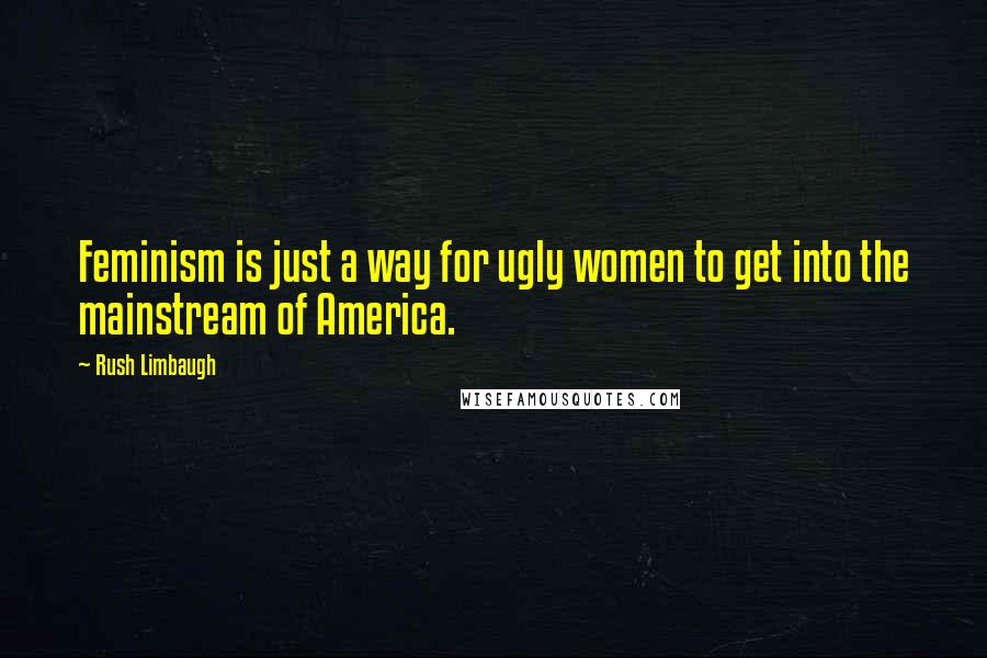 Rush Limbaugh Quotes: Feminism is just a way for ugly women to get into the mainstream of America.