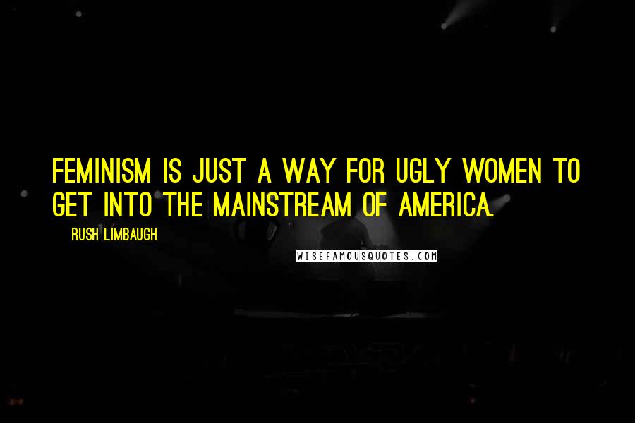 Rush Limbaugh Quotes: Feminism is just a way for ugly women to get into the mainstream of America.