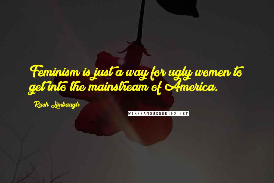 Rush Limbaugh Quotes: Feminism is just a way for ugly women to get into the mainstream of America.