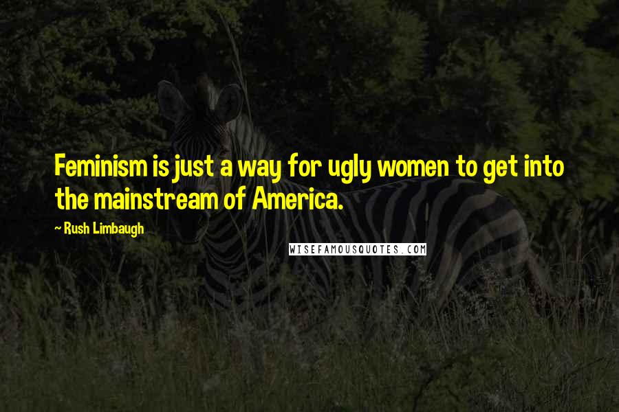 Rush Limbaugh Quotes: Feminism is just a way for ugly women to get into the mainstream of America.