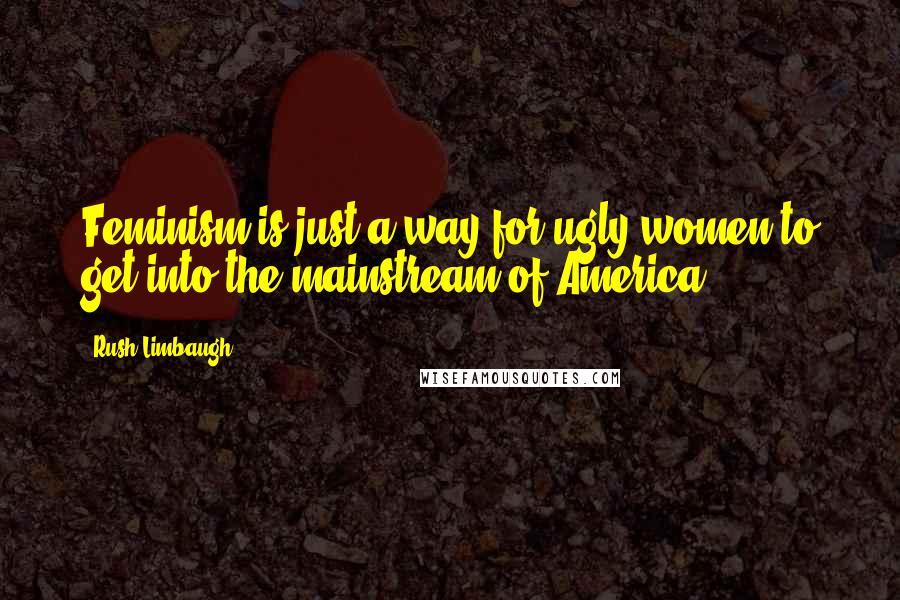 Rush Limbaugh Quotes: Feminism is just a way for ugly women to get into the mainstream of America.