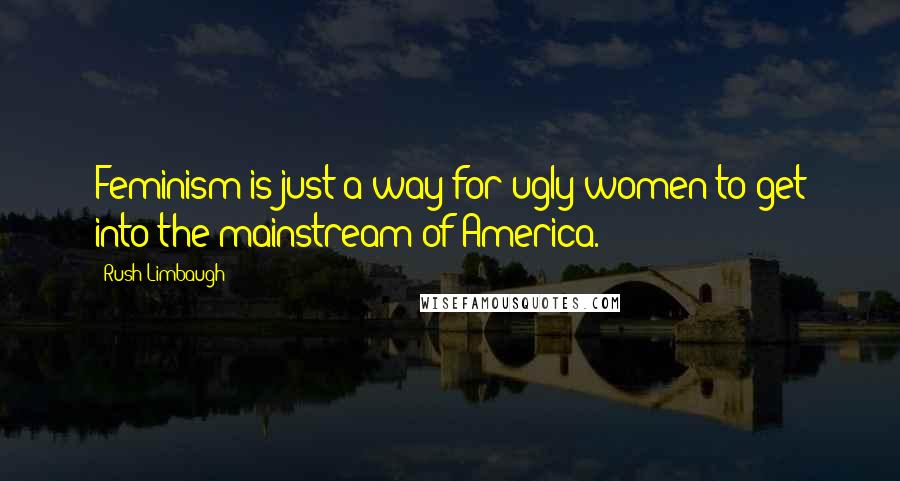 Rush Limbaugh Quotes: Feminism is just a way for ugly women to get into the mainstream of America.