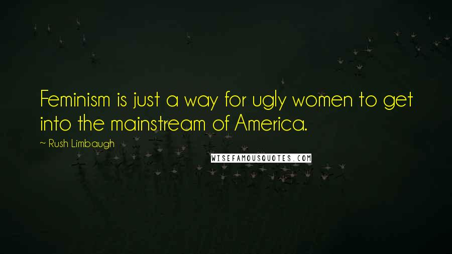 Rush Limbaugh Quotes: Feminism is just a way for ugly women to get into the mainstream of America.