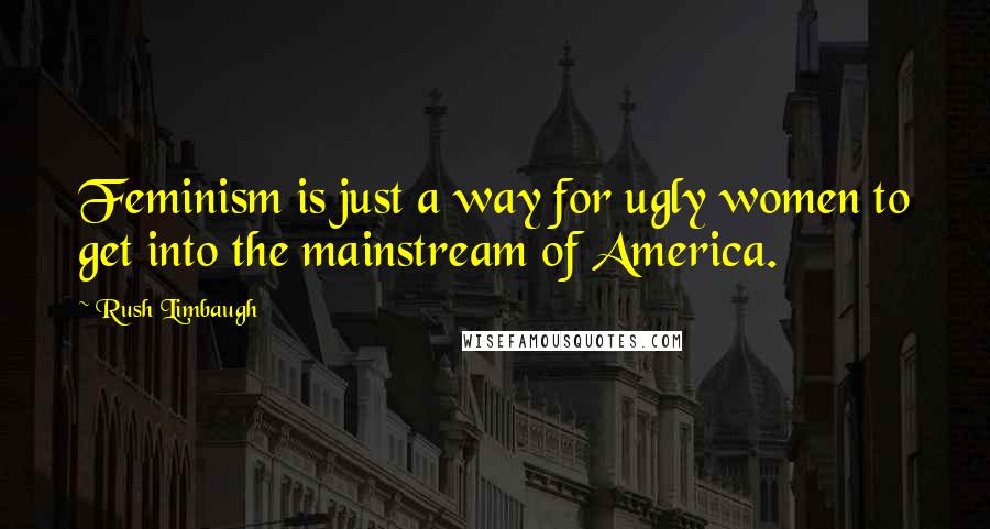 Rush Limbaugh Quotes: Feminism is just a way for ugly women to get into the mainstream of America.