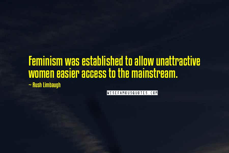 Rush Limbaugh Quotes: Feminism was established to allow unattractive women easier access to the mainstream.