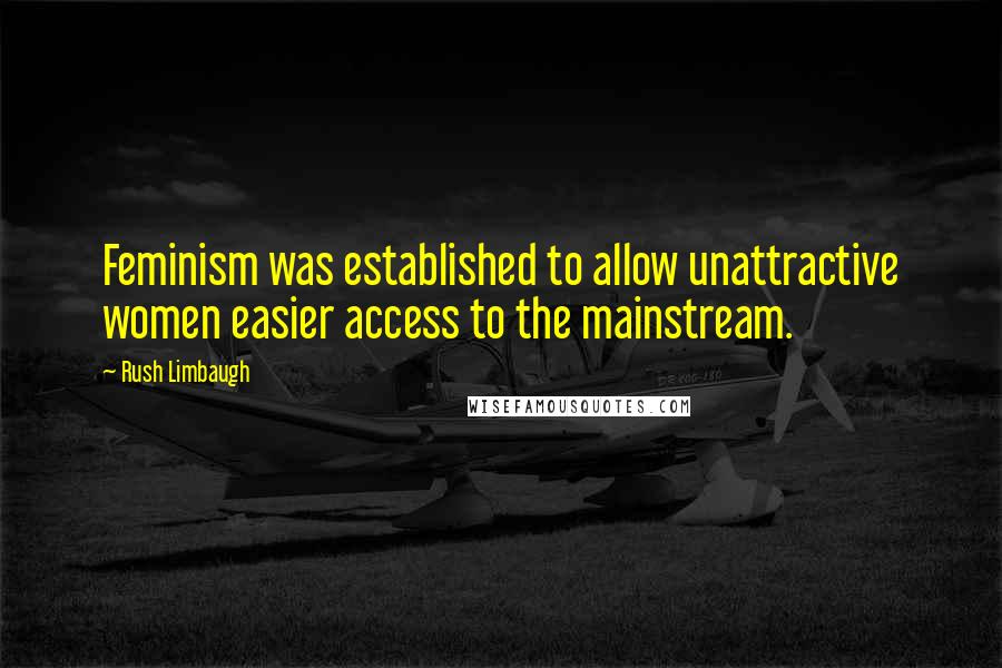 Rush Limbaugh Quotes: Feminism was established to allow unattractive women easier access to the mainstream.