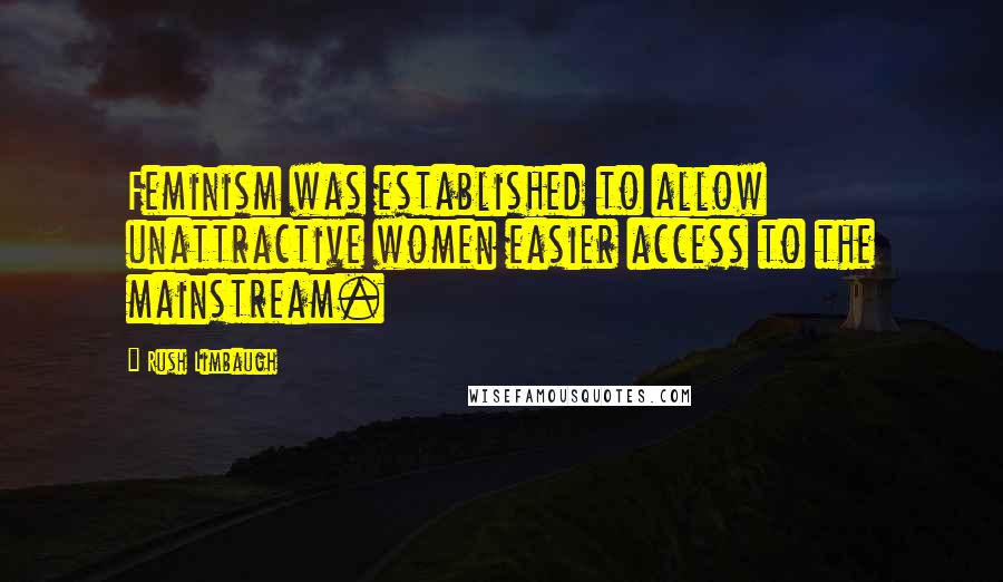 Rush Limbaugh Quotes: Feminism was established to allow unattractive women easier access to the mainstream.