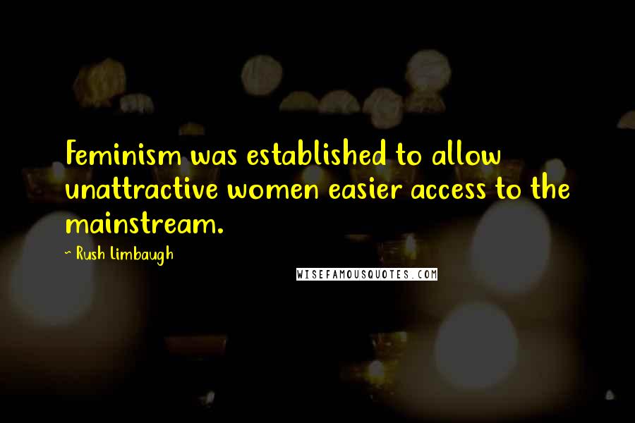 Rush Limbaugh Quotes: Feminism was established to allow unattractive women easier access to the mainstream.