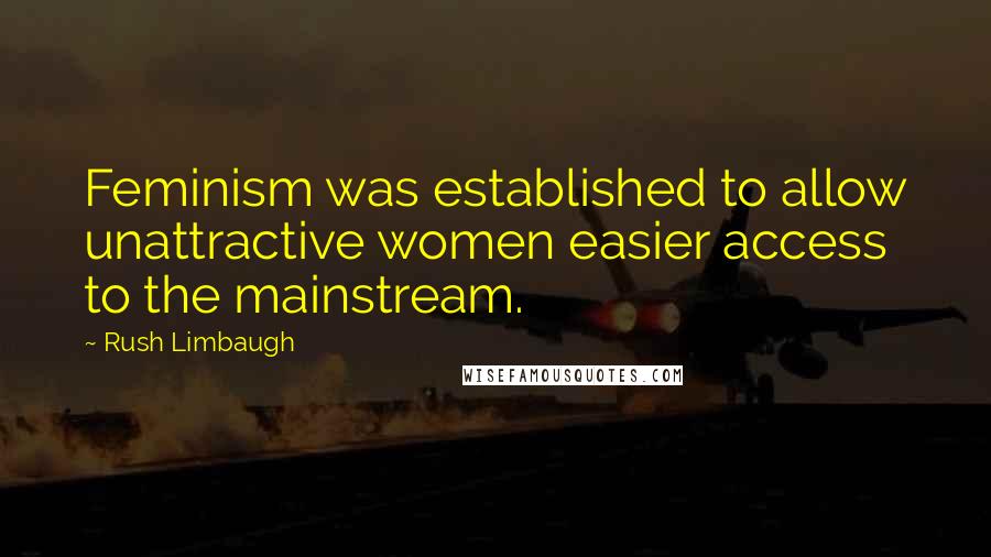 Rush Limbaugh Quotes: Feminism was established to allow unattractive women easier access to the mainstream.