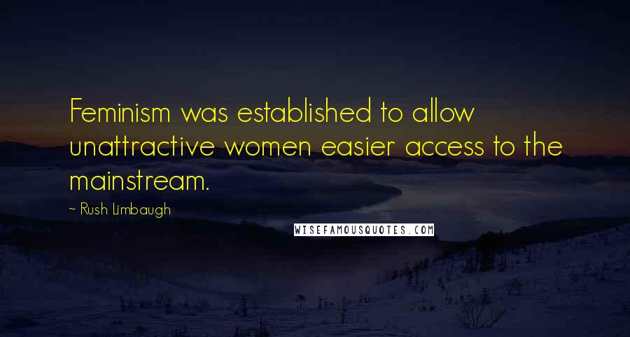 Rush Limbaugh Quotes: Feminism was established to allow unattractive women easier access to the mainstream.