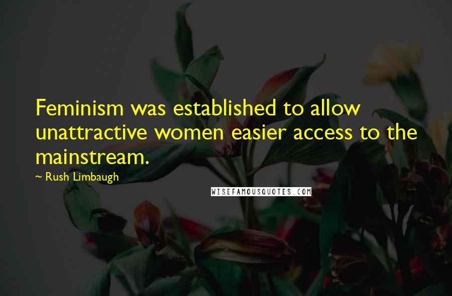 Rush Limbaugh Quotes: Feminism was established to allow unattractive women easier access to the mainstream.