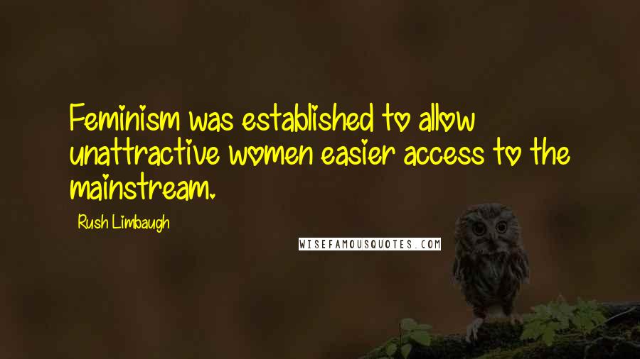 Rush Limbaugh Quotes: Feminism was established to allow unattractive women easier access to the mainstream.