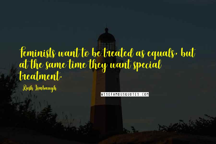 Rush Limbaugh Quotes: Feminists want to be treated as equals, but at the same time they want special treatment.