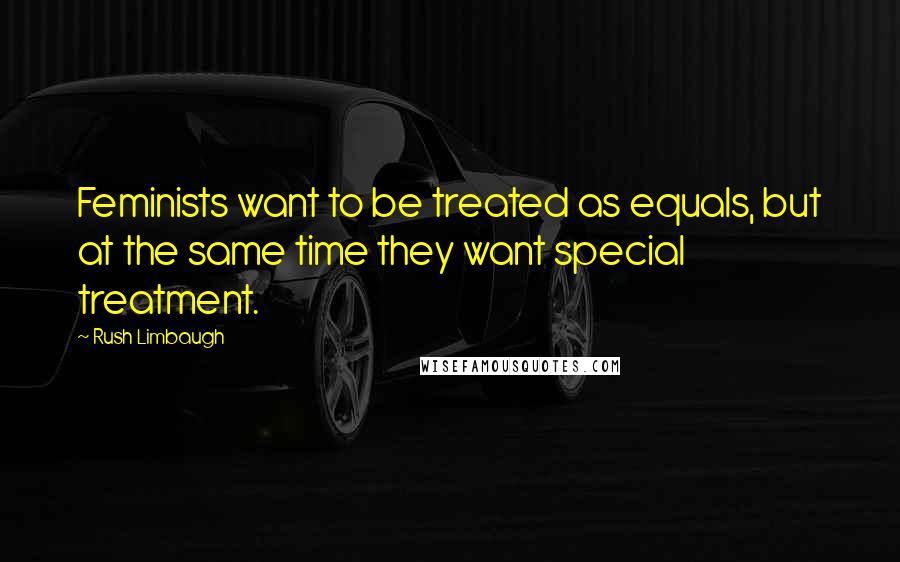 Rush Limbaugh Quotes: Feminists want to be treated as equals, but at the same time they want special treatment.